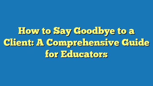 How to Say Goodbye to a Client: A Comprehensive Guide for Educators