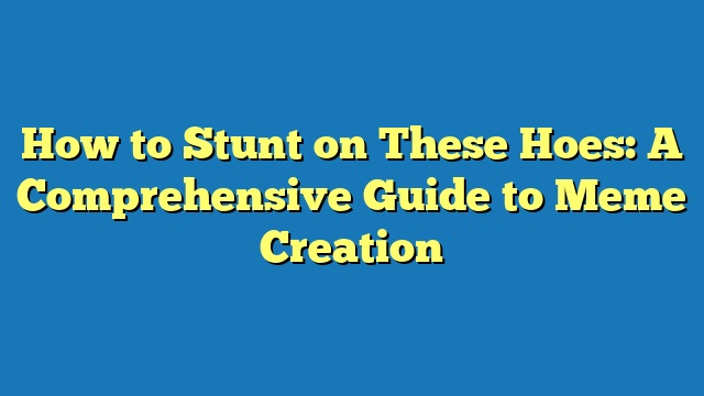 How to Stunt on These Hoes: A Comprehensive Guide to Meme Creation
