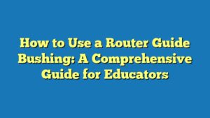 How to Use a Router Guide Bushing: A Comprehensive Guide for Educators
