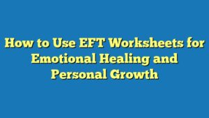 How to Use EFT Worksheets for Emotional Healing and Personal Growth