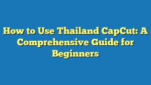 How to Use Thailand CapCut: A Comprehensive Guide for Beginners