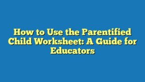 How to Use the Parentified Child Worksheet: A Guide for Educators