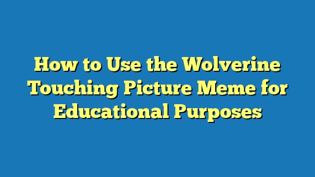 How to Use the Wolverine Touching Picture Meme for Educational Purposes
