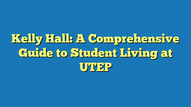Kelly Hall: A Comprehensive Guide to Student Living at UTEP