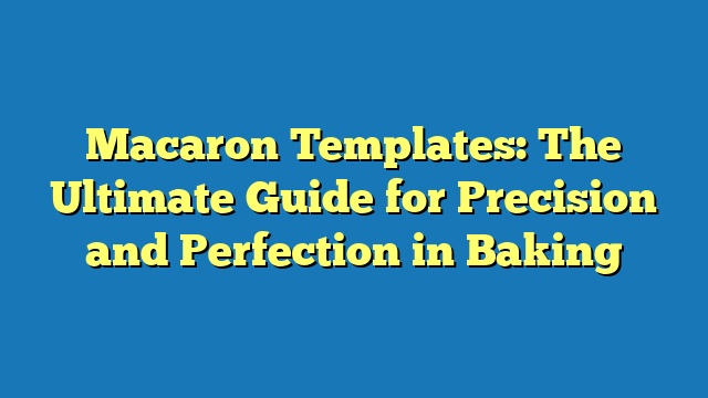Macaron Templates: The Ultimate Guide for Precision and Perfection in Baking