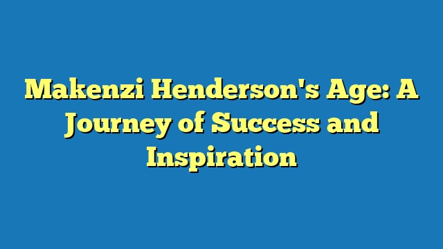 Makenzi Henderson's Age: A Journey of Success and Inspiration