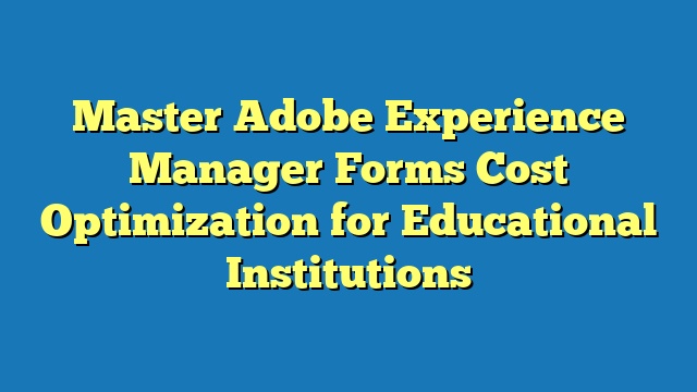 Master Adobe Experience Manager Forms Cost Optimization for Educational Institutions