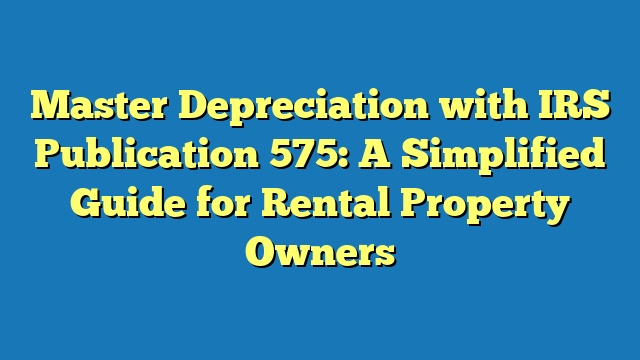 Master Depreciation with IRS Publication 575: A Simplified Guide for Rental Property Owners