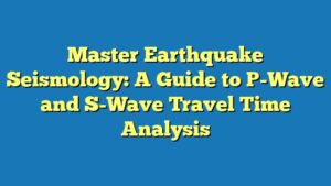 Master Earthquake Seismology: A Guide to P-Wave and S-Wave Travel Time Analysis