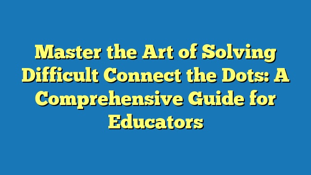 Master the Art of Solving Difficult Connect the Dots: A Comprehensive Guide for Educators