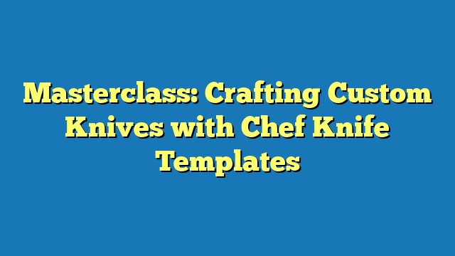 Masterclass: Crafting Custom Knives with Chef Knife Templates