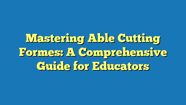 Mastering Able Cutting Formes: A Comprehensive Guide for Educators