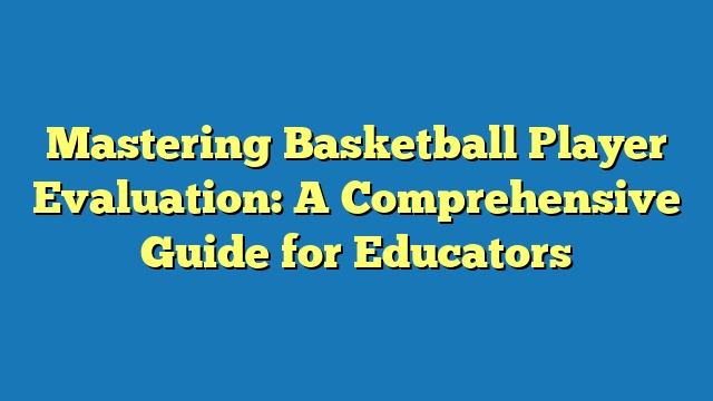 Mastering Basketball Player Evaluation: A Comprehensive Guide for Educators