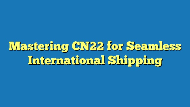 Mastering CN22 for Seamless International Shipping