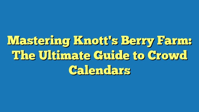 Mastering Knott's Berry Farm: The Ultimate Guide to Crowd Calendars