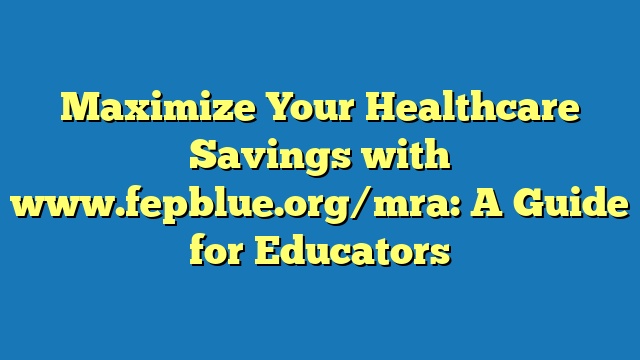 Maximize Your Healthcare Savings with www.fepblue.org/mra: A Guide for Educators