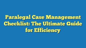 Paralegal Case Management Checklist: The Ultimate Guide for Efficiency