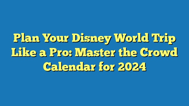Plan Your Disney World Trip Like a Pro: Master the Crowd Calendar for 2024