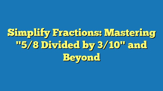 Simplify Fractions: Mastering "5/8 Divided by 3/10" and Beyond