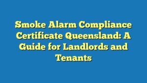 Smoke Alarm Compliance Certificate Queensland: A Guide for Landlords and Tenants