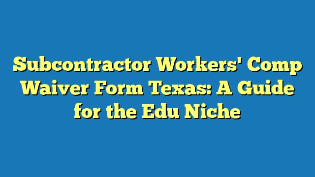 Subcontractor Workers' Comp Waiver Form Texas: A Guide for the Edu Niche