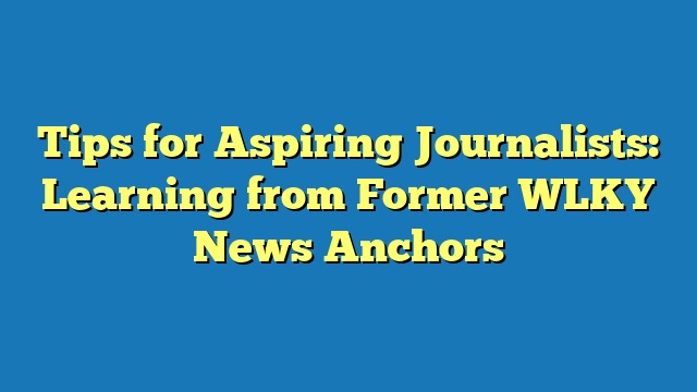Tips for Aspiring Journalists: Learning from Former WLKY News Anchors