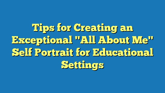 Tips for Creating an Exceptional "All About Me" Self Portrait for Educational Settings