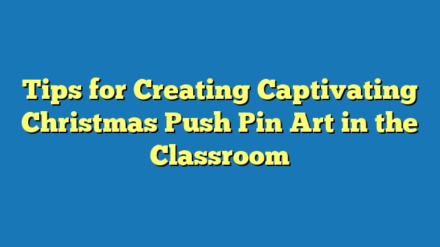 Tips for Creating Captivating Christmas Push Pin Art in the Classroom