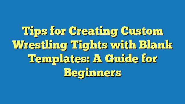 Tips for Creating Custom Wrestling Tights with Blank Templates: A Guide for Beginners