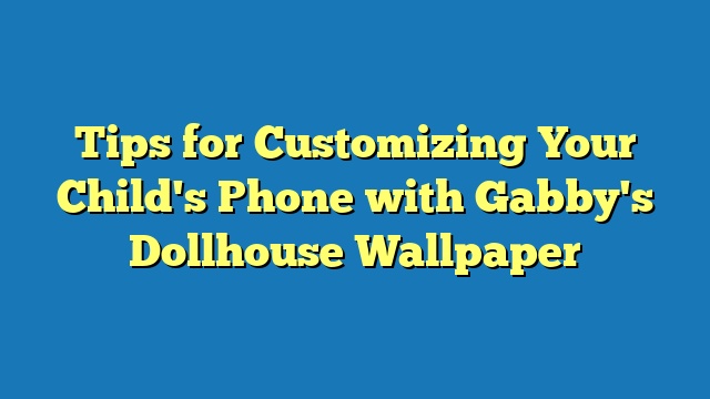 Tips for Customizing Your Child's Phone with Gabby's Dollhouse Wallpaper