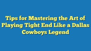 Tips for Mastering the Art of Playing Tight End Like a Dallas Cowboys Legend