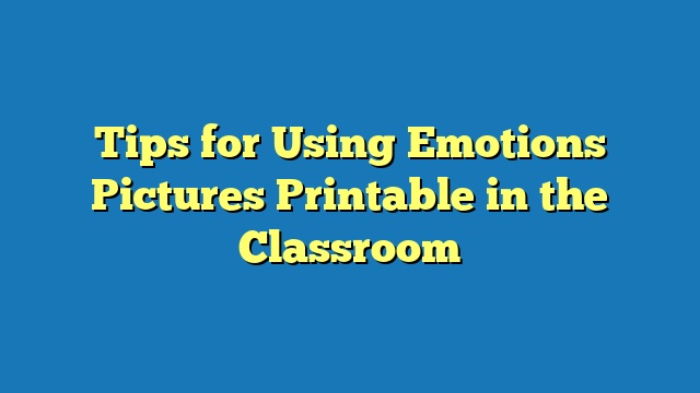 Tips for Using Emotions Pictures Printable in the Classroom