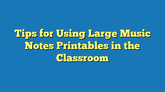 Tips for Using Large Music Notes Printables in the Classroom