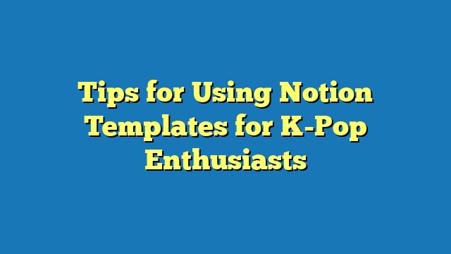 Tips for Using Notion Templates for K-Pop Enthusiasts