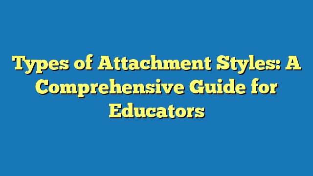 Types of Attachment Styles: A Comprehensive Guide for Educators