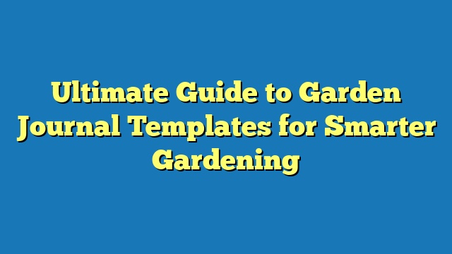 Ultimate Guide to Garden Journal Templates for Smarter Gardening