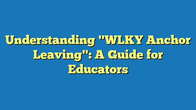 Understanding "WLKY Anchor Leaving": A Guide for Educators
