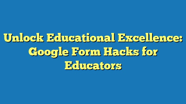 Unlock Educational Excellence: Google Form Hacks for Educators