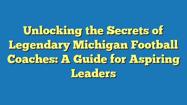 Unlocking the Secrets of Legendary Michigan Football Coaches: A Guide for Aspiring Leaders