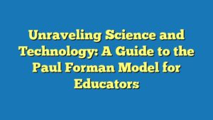 Unraveling Science and Technology: A Guide to the Paul Forman Model for Educators