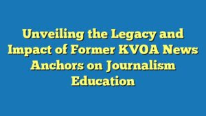 Unveiling the Legacy and Impact of Former KVOA News Anchors on Journalism Education