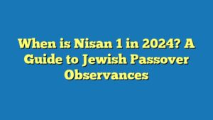 When is Nisan 1 in 2024? A Guide to Jewish Passover Observances
