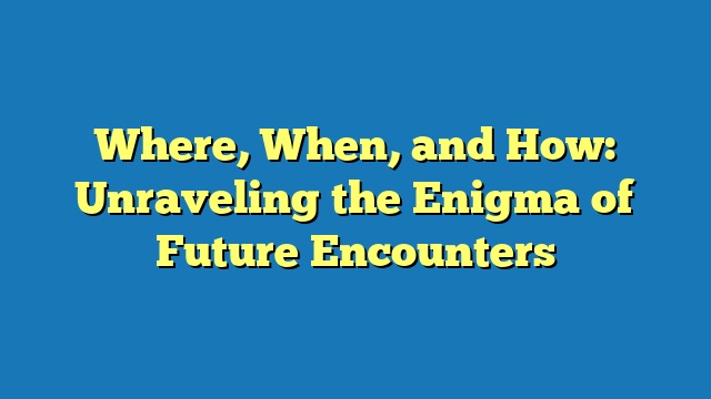 Where, When, and How: Unraveling the Enigma of Future Encounters